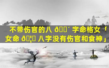 不带伤官的八 🐴 字命格女「女命 🦟 八字没有伤官和食神」